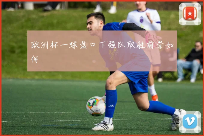 欧洲杯一球盘口下强队取胜前景如何