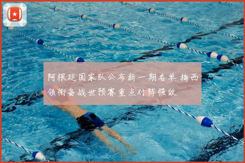 阿根廷国家队公布新一期名单 梅西领衔备战世预赛重点对阵强敌