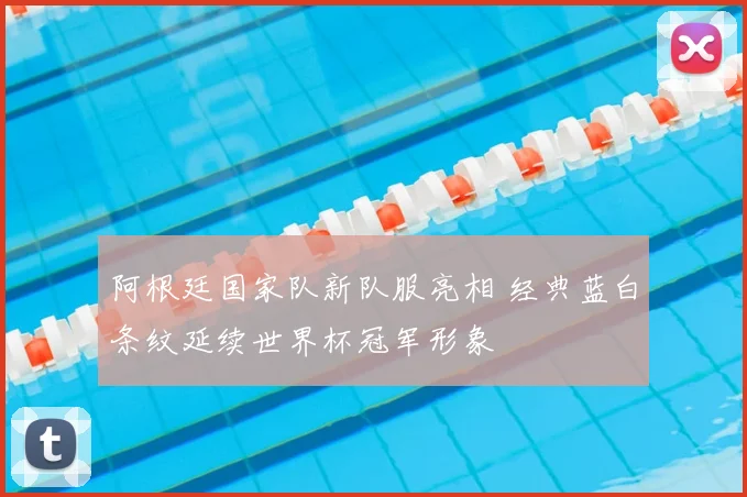 阿根廷国家队新队服亮相 经典蓝白条纹延续世界杯冠军形象