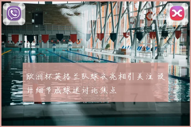 欧洲杯英格兰队球衣亮相引关注 设计细节成球迷讨论焦点