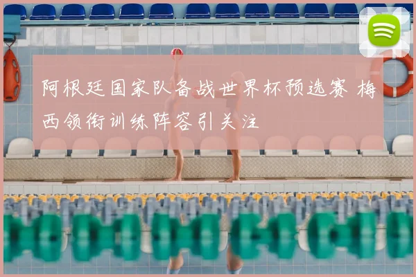 阿根廷国家队备战世界杯预选赛 梅西领衔训练阵容引关注
