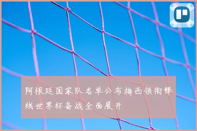 阿根廷国家队名单公布梅西领衔锋线世界杯备战全面展开