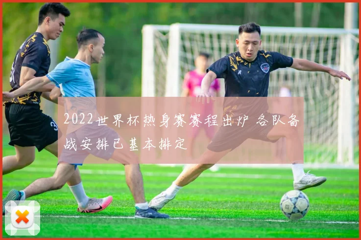 2022世界杯热身赛赛程出炉 各队备战安排已基本排定