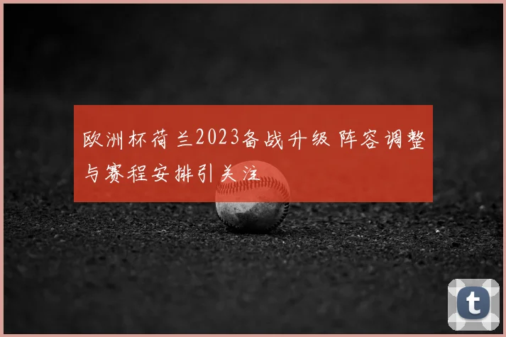 欧洲杯荷兰2023备战升级 阵容调整与赛程安排引关注
