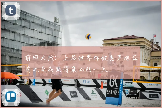 前田大然：上届世界杯被克罗地亚淘汰是我哭得最凶的一天