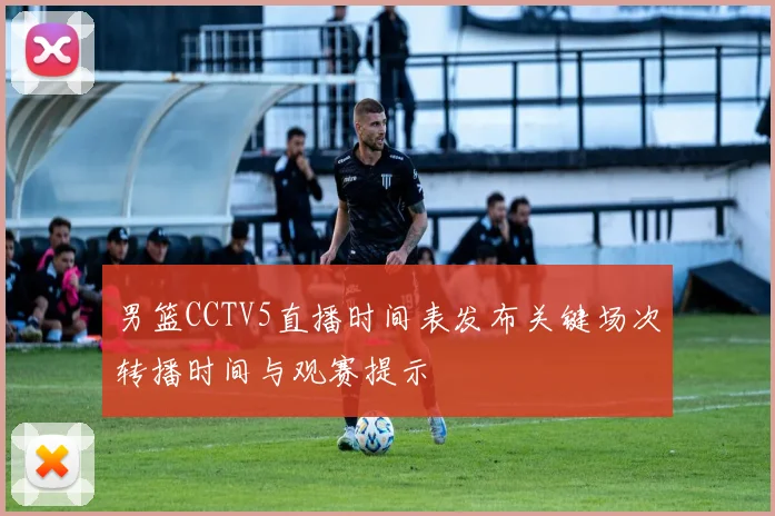 男篮CCTV5直播时间表发布关键场次转播时间与观赛提示