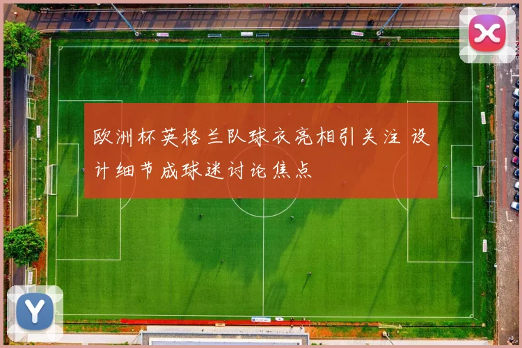 欧洲杯英格兰队球衣亮相引关注 设计细节成球迷讨论焦点