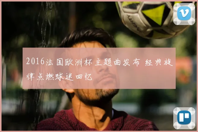 2016法国欧洲杯主题曲发布 经典旋律点燃球迷回忆