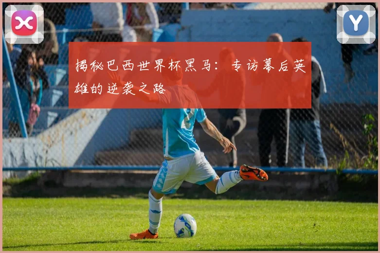 揭秘巴西世界杯黑马:专访幕后英雄的逆袭之路