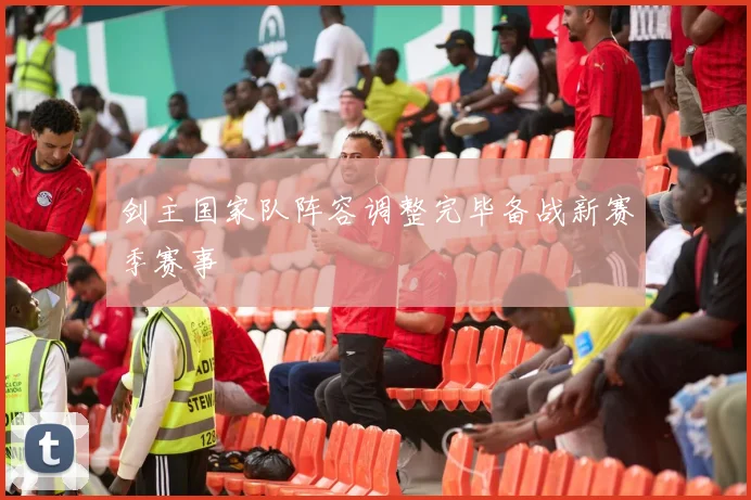剑主国家队阵容调整完毕备战新赛季赛事