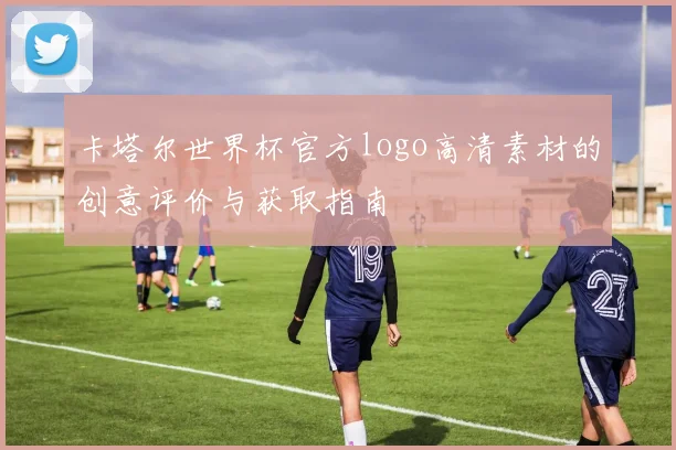 卡塔尔世界杯官方logo高清素材的创意评价与获取指南