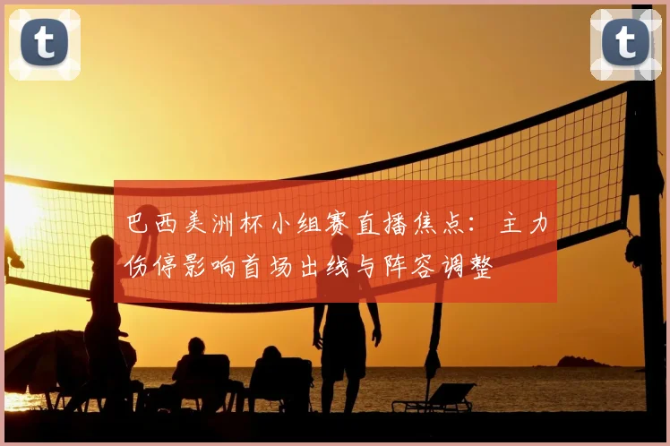 巴西美洲杯小组赛直播焦点：主力伤停影响首场出线与阵容调整