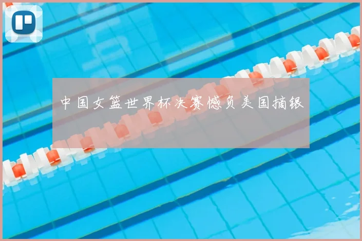 中国女篮世界杯决赛憾负美国摘银