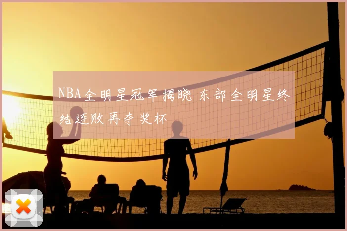 NBA全明星冠军揭晓 东部全明星终结连败再夺奖杯