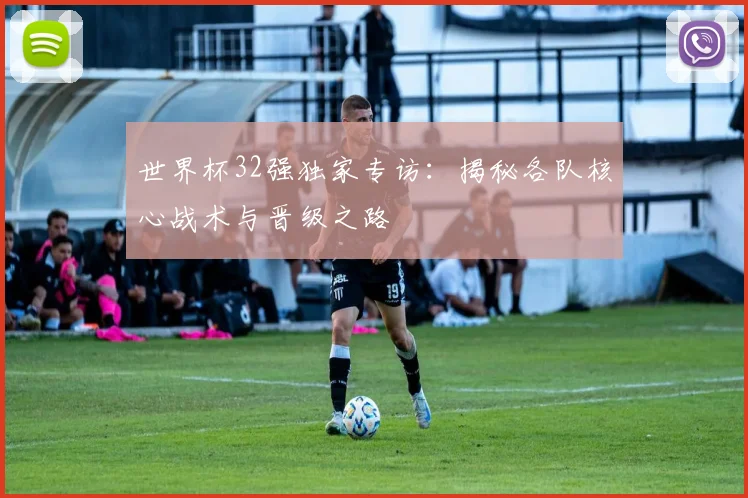 世界杯32强独家专访:揭秘各队核心战术与晋级之路