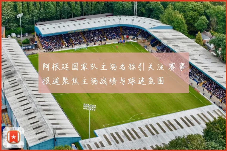 阿根廷国家队主场名称引关注 赛事报道聚焦主场战绩与球迷氛围