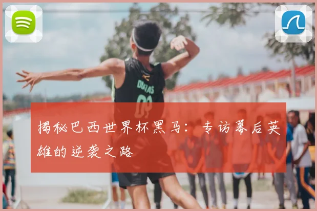 揭秘巴西世界杯黑马：专访幕后英雄的逆袭之路