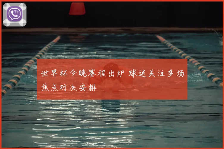 世界杯今晚赛程出炉 球迷关注多场焦点对决安排