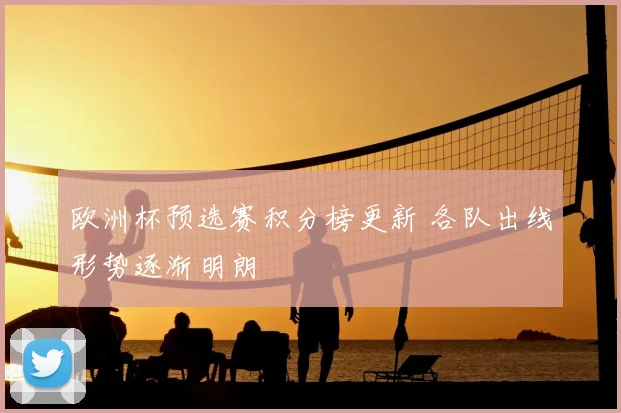 欧洲杯预选赛积分榜更新 各队出线形势逐渐明朗