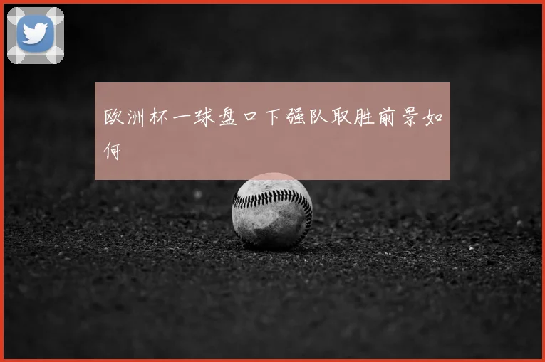 欧洲杯一球盘口下强队取胜前景如何