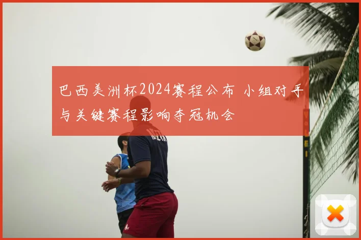 巴西美洲杯2024赛程公布 小组对手与关键赛程影响夺冠机会