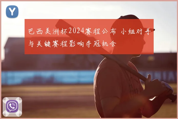巴西美洲杯2024赛程公布 小组对手与关键赛程影响夺冠机会