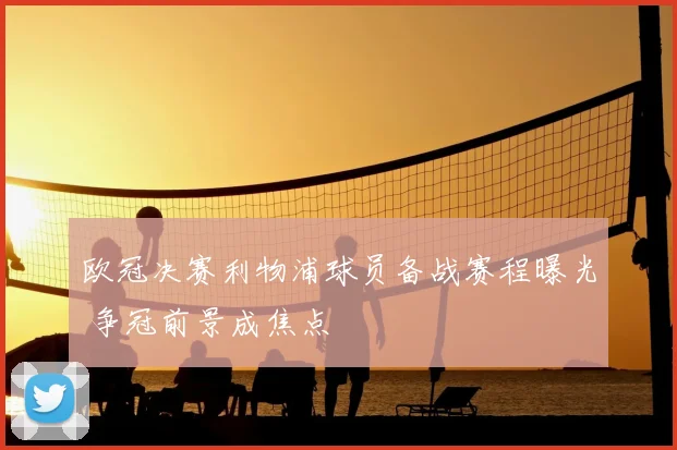 欧冠决赛利物浦球员备战赛程曝光 争冠前景成焦点
