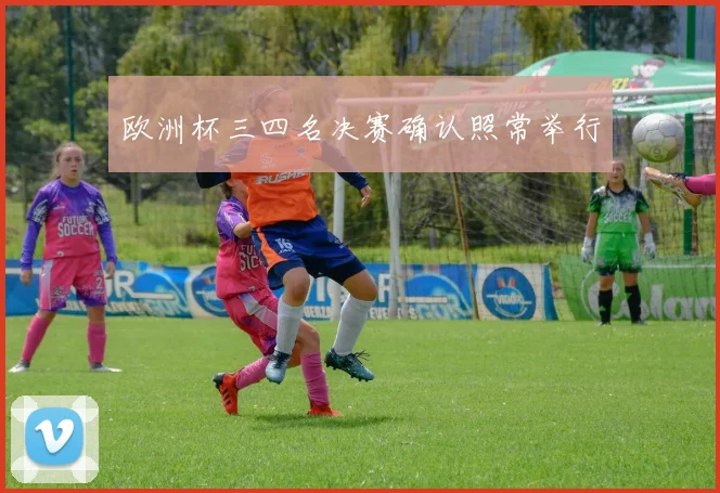 欧洲杯三四名决赛确认照常举行