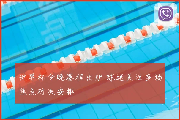 世界杯今晚赛程出炉 球迷关注多场焦点对决安排