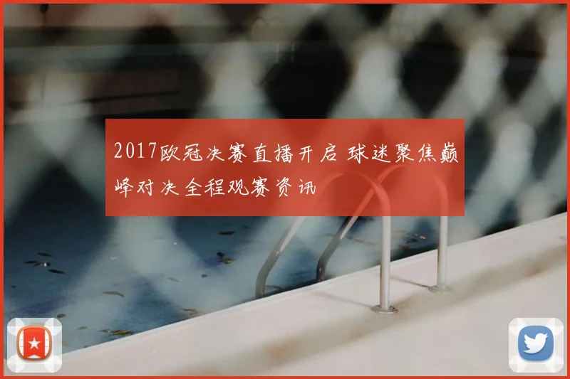2017欧冠决赛直播开启 球迷聚焦巅峰对决全程观赛资讯
