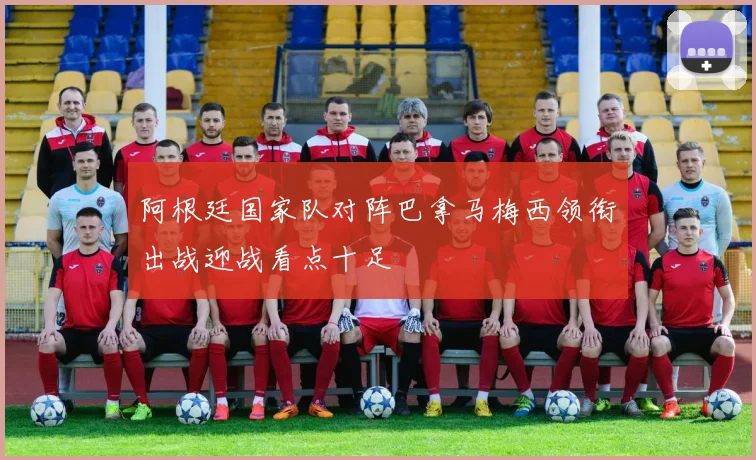 阿根廷国家队对阵巴拿马梅西领衔出战迎战看点十足