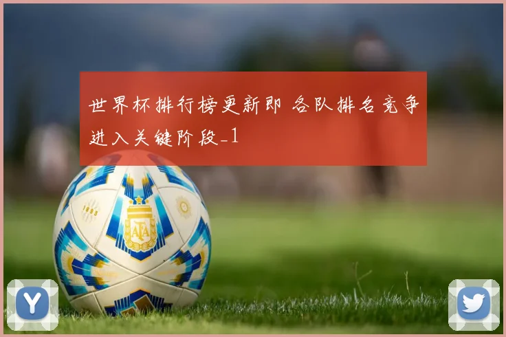 世界杯排行榜更新即 各队排名竞争进入关键阶段_1