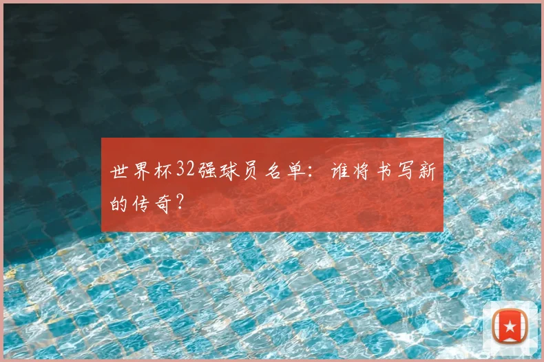 世界杯32强球员名单:谁将书写新的传奇?
