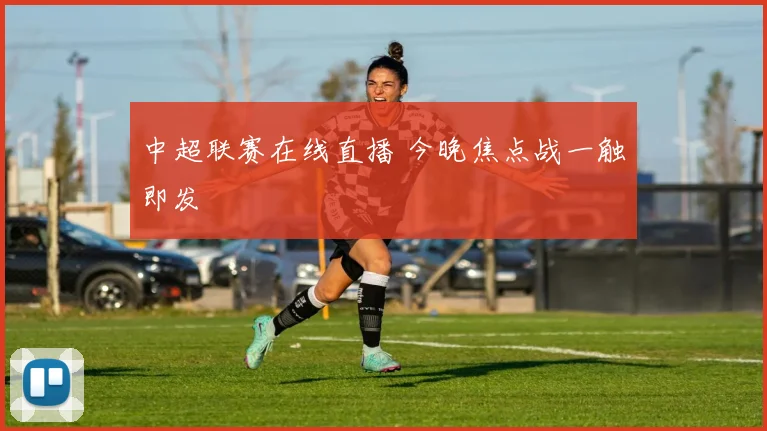 中超联赛在线直播 今晚焦点战一触即发