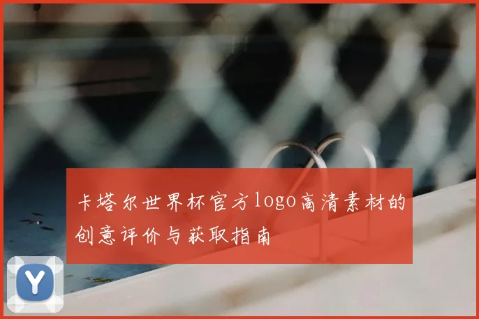 卡塔尔世界杯官方logo高清素材的创意评价与获取指南