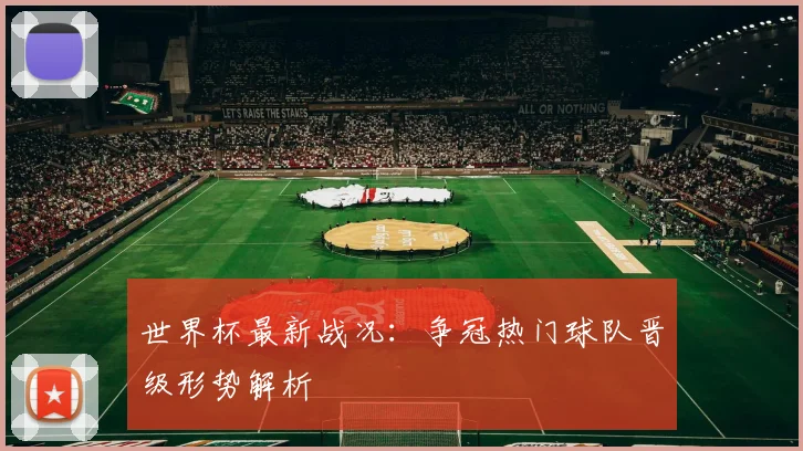 世界杯最新战况:争冠热门球队晋级形势解析