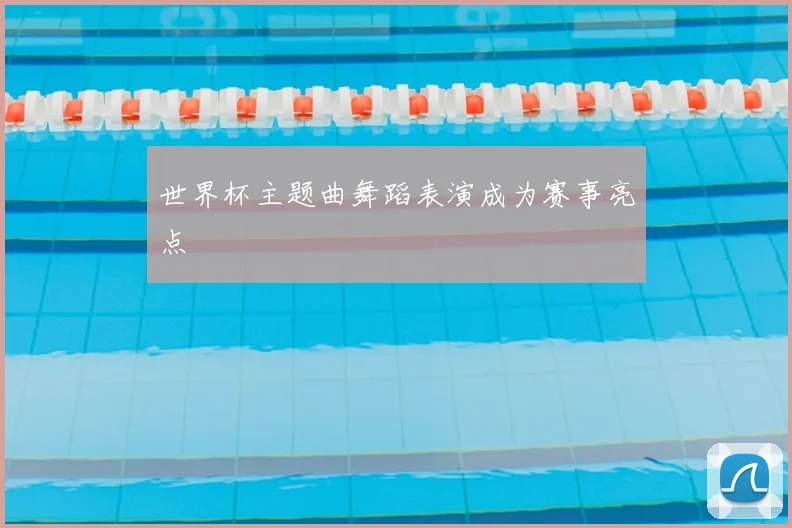 世界杯主题曲舞蹈表演成为赛事亮点