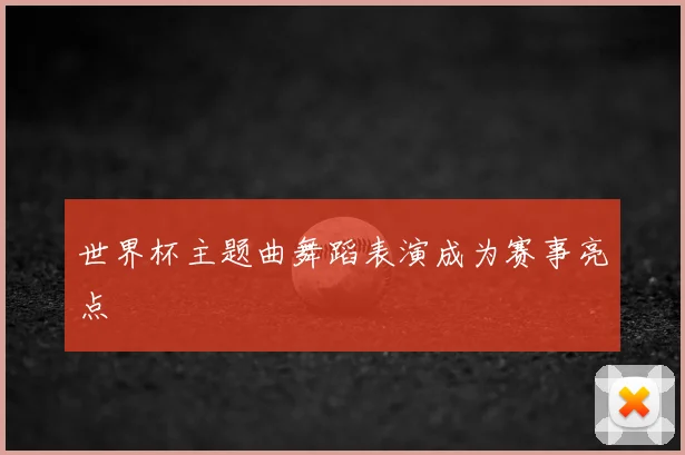 世界杯主题曲舞蹈表演成为赛事亮点