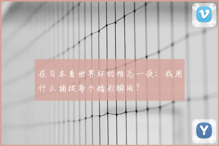 在日本看世界杯的难忘一夜:我用什么捕捉每个精彩瞬间?