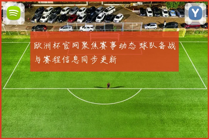 欧洲杯官网聚焦赛事动态 球队备战与赛程信息同步更新