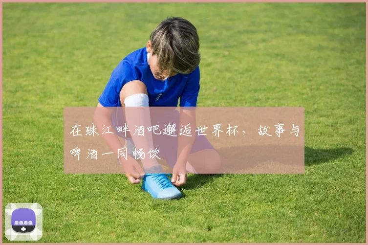 在珠江畔酒吧邂逅世界杯,故事与啤酒一同畅饮