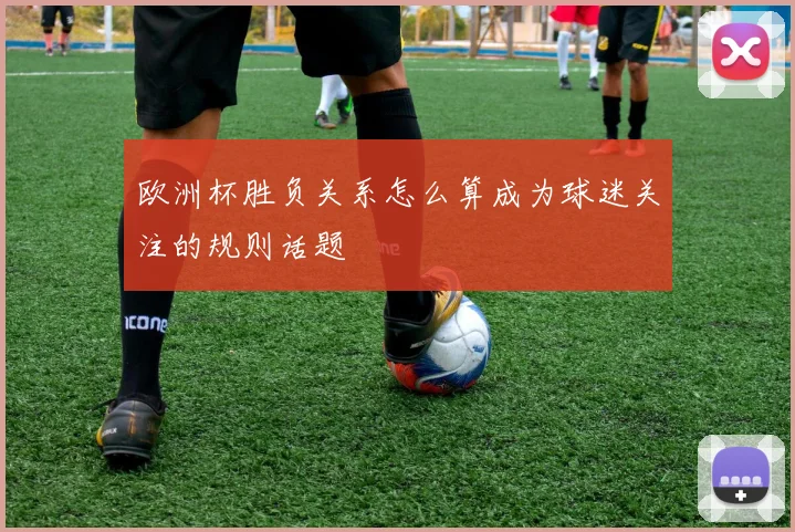 欧洲杯胜负关系怎么算成为球迷关注的规则话题