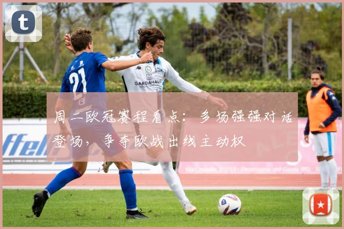 周二欧冠赛程看点:多场强强对话登场,争夺欧战出线主动权
