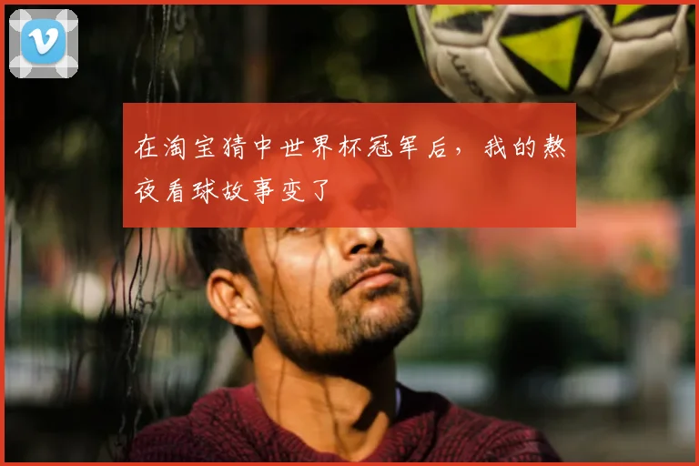 在淘宝猜中世界杯冠军后,我的熬夜看球故事变了