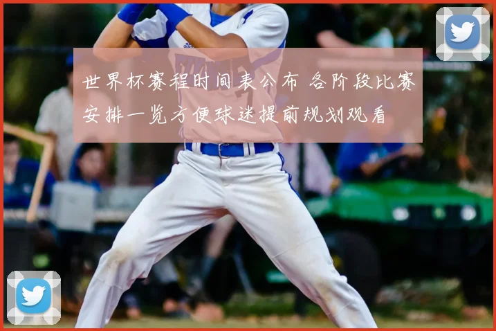 世界杯赛程时间表公布 各阶段比赛安排一览方便球迷提前规划观看
