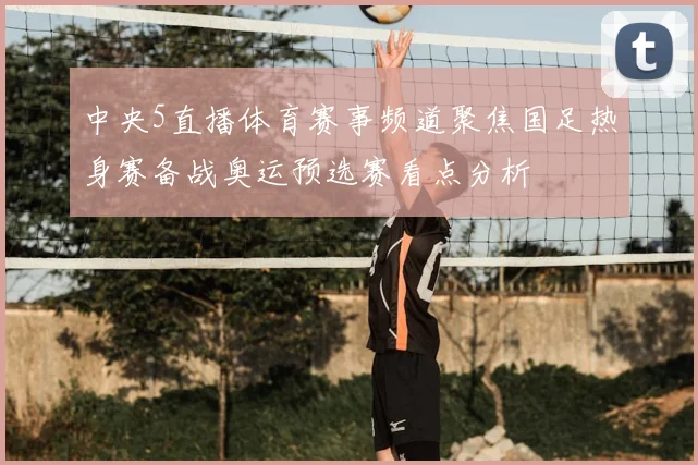 中央5直播体育赛事频道聚焦国足热身赛备战奥运预选赛看点分析