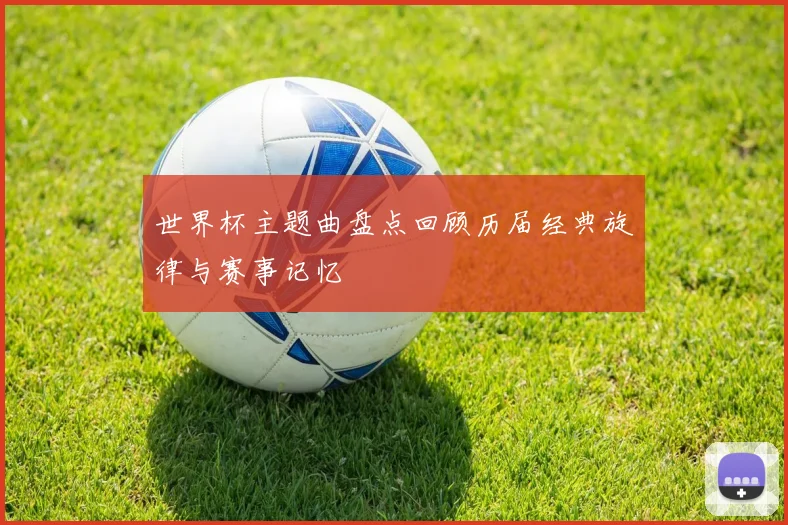 世界杯主题曲盘点回顾历届经典旋律与赛事记忆