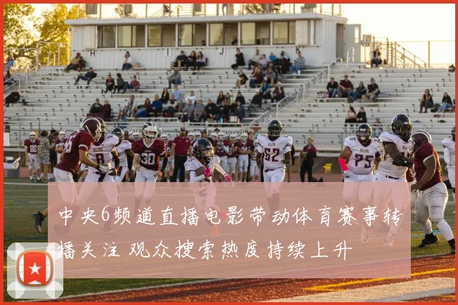 中央6频道直播电影带动体育赛事转播关注 观众搜索热度持续上升