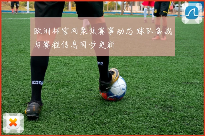 欧洲杯官网聚焦赛事动态 球队备战与赛程信息同步更新