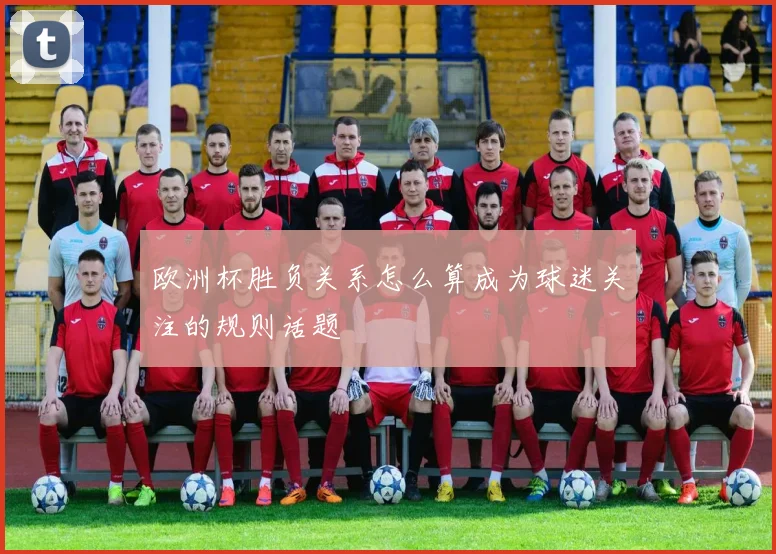 欧洲杯胜负关系怎么算成为球迷关注的规则话题